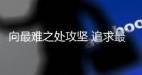 向最难之处攻坚 追求最远大的目的
